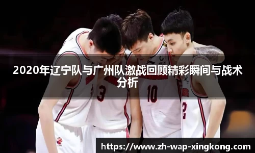 2020年辽宁队与广州队激战回顾精彩瞬间与战术分析